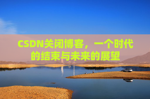 CSDN关闭博客，一个时代的结束与未来的展望