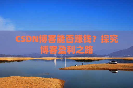 CSDN博客能否赚钱？探究博客盈利之路